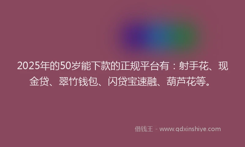 2025年的50岁能下款的正规平台有：射手花、现金贷、翠竹钱包、闪贷宝速融、葫芦花等。