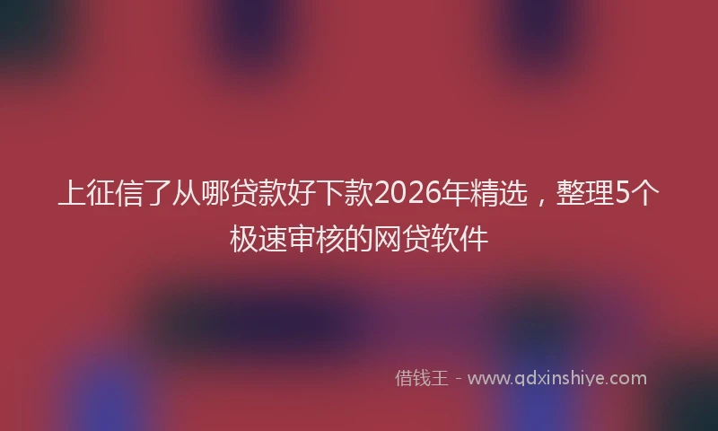 上征信了从哪贷款好下款2026年精选，整理5个极速审核的网贷软件