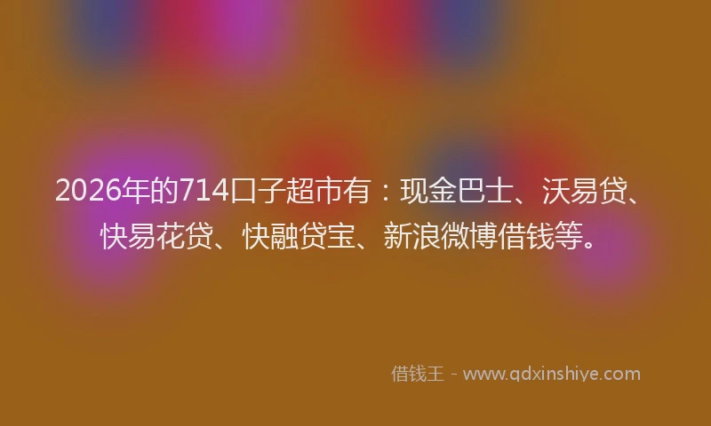 2026年的714口子超市有：现金巴士、沃易贷、快易花贷、快融贷宝、新浪微博借钱等。