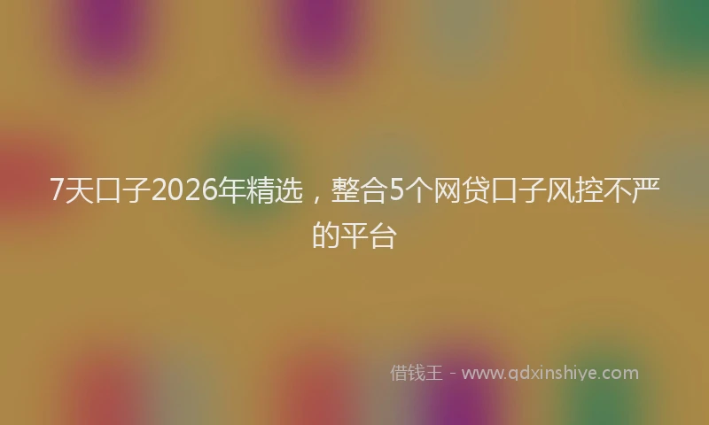 7天口子2026年精选，整合5个网贷口子风控不严的平台