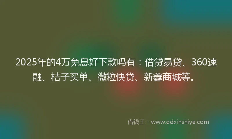 2025年的4万免息好下款吗有：借贷易贷、360速融、桔子买单、微粒快贷、新鑫商城等。