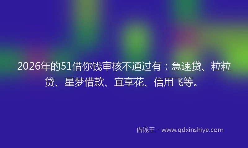 2026年的51借你钱审核不通过有：急速贷、粒粒贷、星梦借款、宜享花、信用飞等。