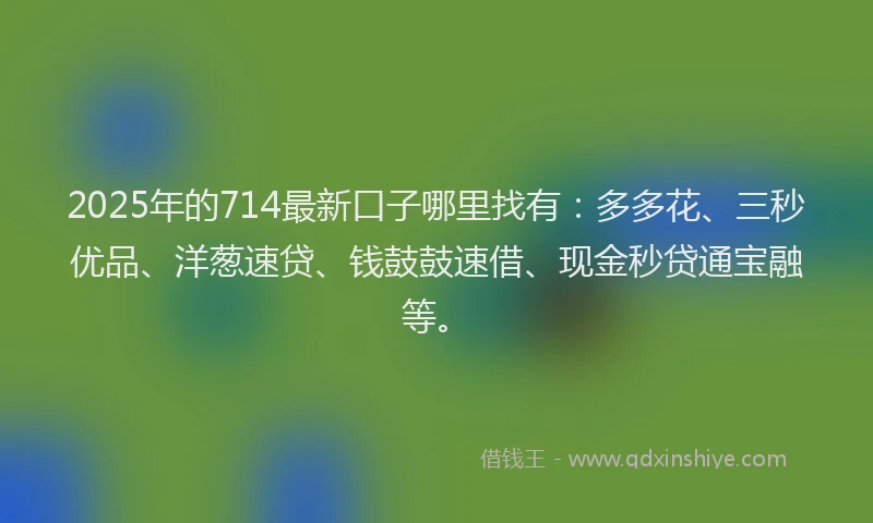 2025年的714最新口子哪里找有：多多花、三秒优品、洋葱速贷、钱鼓鼓速借、现金秒贷通宝融等。