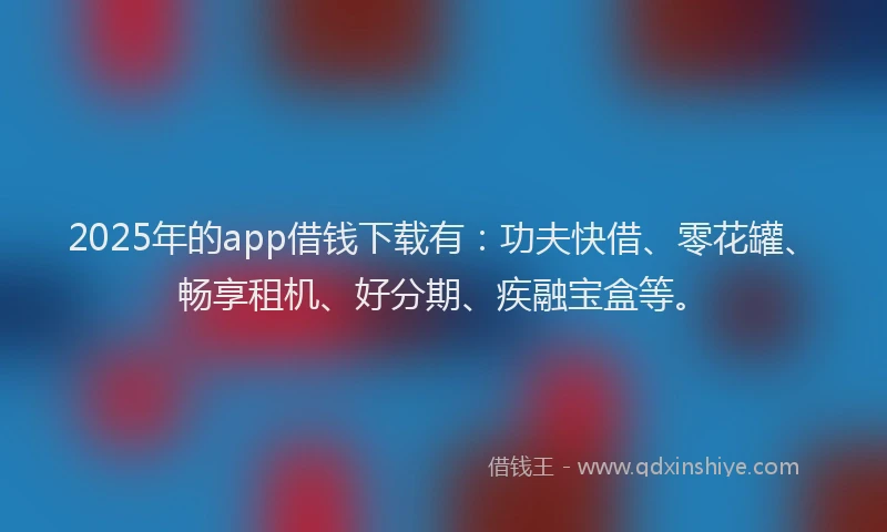 2025年的app借钱下载有:功夫快借、零花罐、畅享租机、好分期、疾融宝盒等。