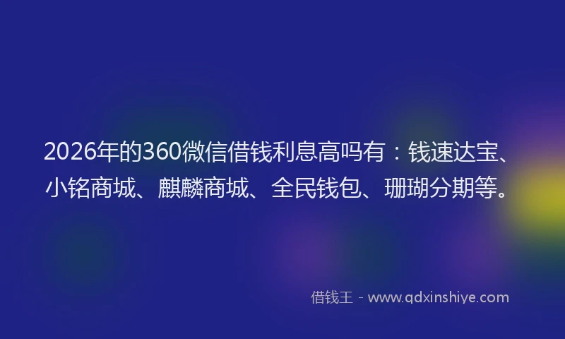 2026年的360微信借钱利息高吗有：钱速达宝、小铭商城、麒麟商城、全民钱包、珊瑚分期等。