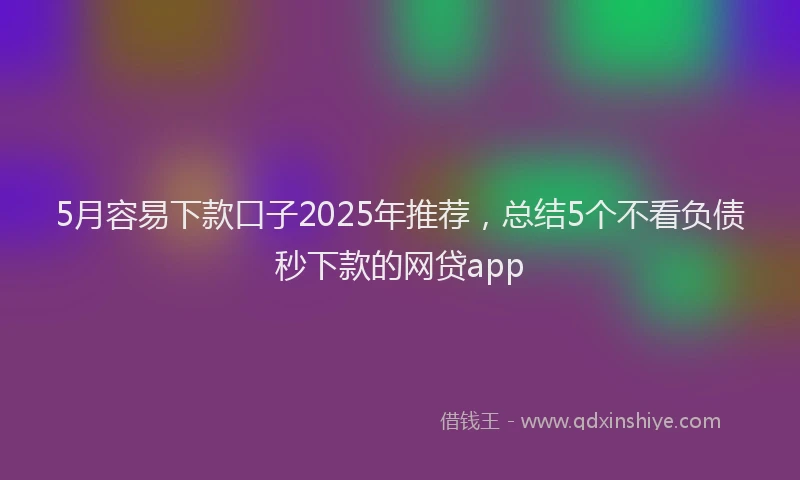 5月容易下款口子2025年推荐，总结5个不看负债秒下款的网贷app
