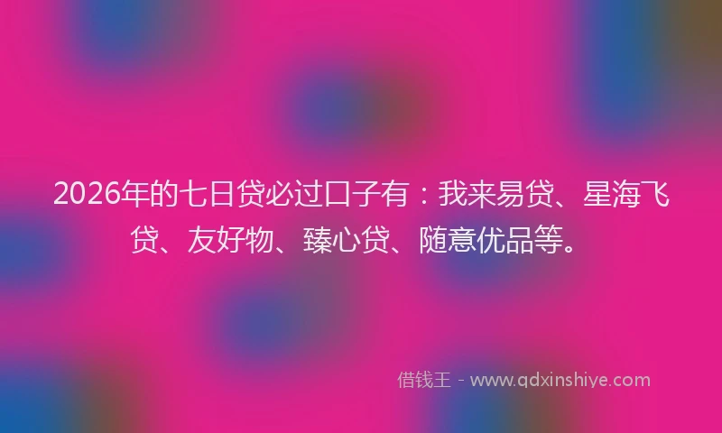 2026年的七日贷必过口子有:我来易贷、星海飞贷、友好物、臻心贷、随意优品等。