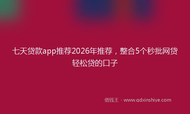 七天贷款app推荐2026年推荐，整合5个秒批网贷轻松贷的口子