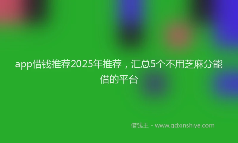 app借钱推荐2025年推荐，汇总5个不用芝麻分能借的平台