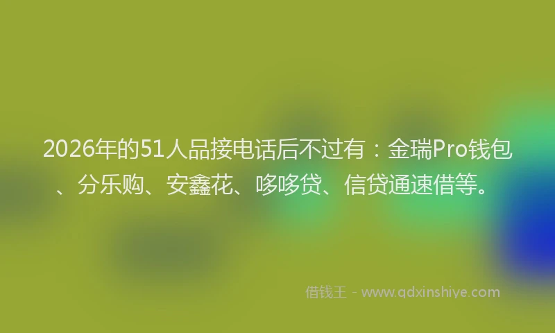 2026年的51人品接电话后不过有：金瑞Pro钱包、分乐购、安鑫花、哆哆贷、信贷通速借等。