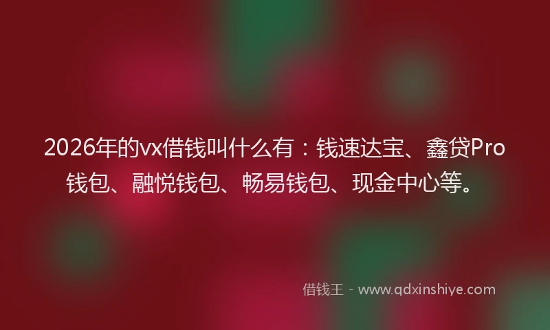 2026年的vx借钱叫什么有:钱速达宝、鑫贷Pro钱包、融悦钱包、畅易钱包、现金中心等。