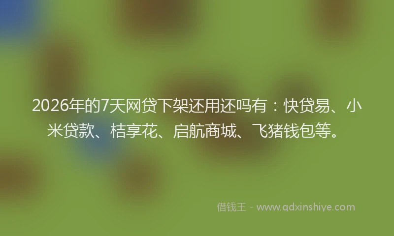 2026年的7天网贷下架还用还吗有：快贷易、小米贷款、桔享花、启航商城、飞猪钱包等。