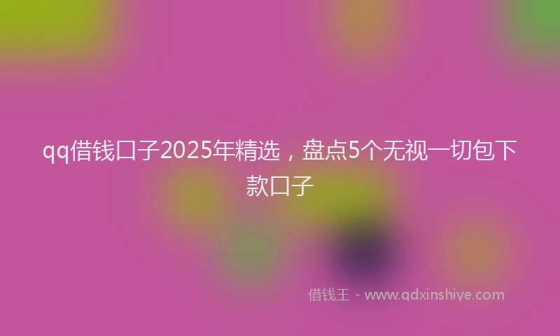 qq借钱口子2025年精选，盘点5个无视一切包下款口子