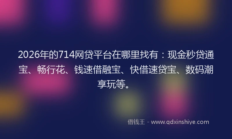 2026年的714网贷平台在哪里找有：现金秒贷通宝、畅行花、钱速借融宝、快借速贷宝、数码潮享玩等。