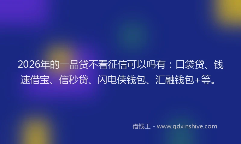 2026年的一品贷不看征信可以吗有：口袋贷、钱速借宝、信秒贷、闪电侠钱包、汇融钱包+等。
