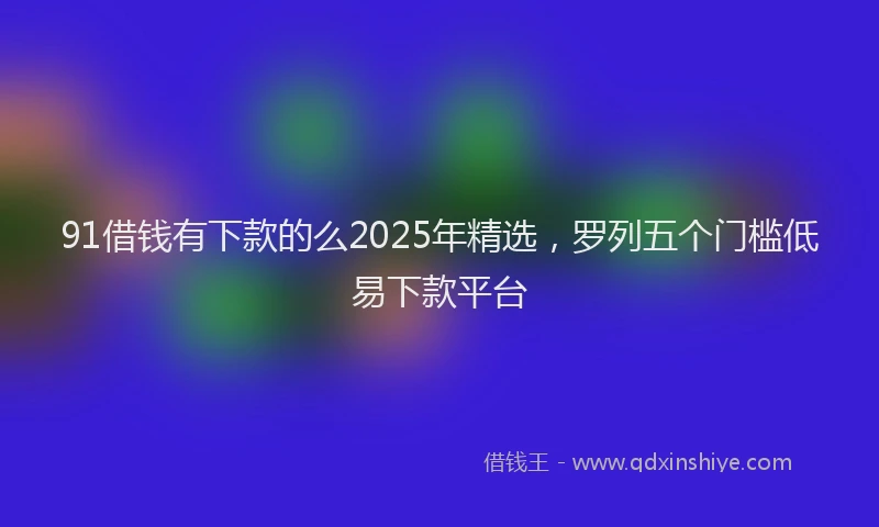 91借钱有下款的么2025年精选,罗列五个门槛低易下款平台
