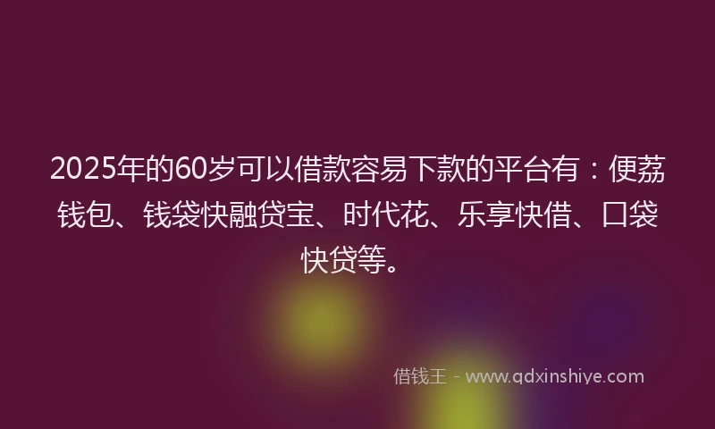 2025年的60岁可以借款容易下款的平台有:便荔钱包、钱袋快融贷宝、时代花、乐享快借、口袋快贷等。