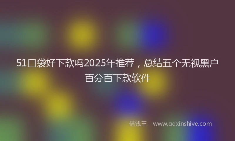 51口袋好下款吗2025年推荐，总结五个无视黑户百分百下款软件