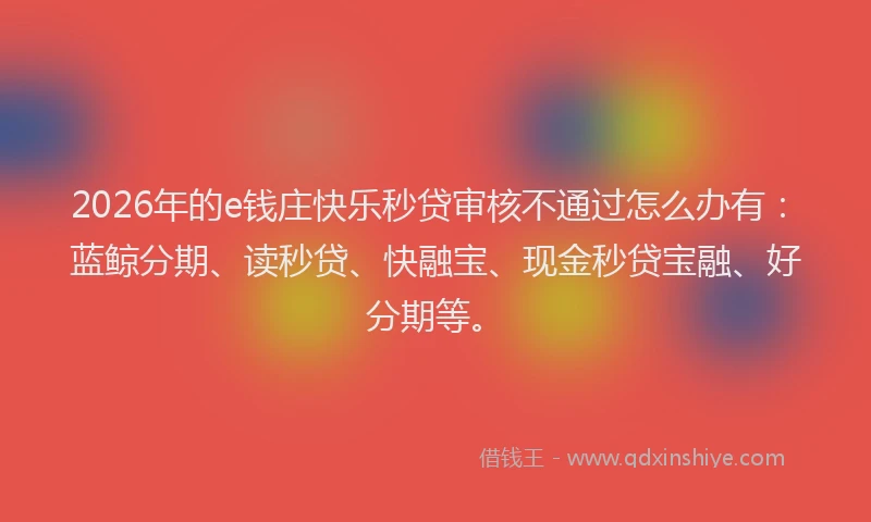 2026年的e钱庄快乐秒贷审核不通过怎么办有：蓝鲸分期、读秒贷、快融宝、现金秒贷宝融、好分期等。