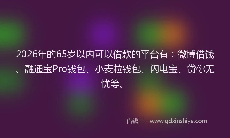 2026年的65岁以内可以借款的平台有:微博借钱、融通宝Pro钱包、小麦粒钱包、闪电宝、贷你无忧等。