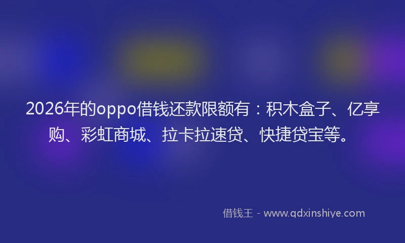 2026年的oppo借钱还款限额有：积木盒子、亿享购、彩虹商城、拉卡拉速贷、快捷贷宝等。
