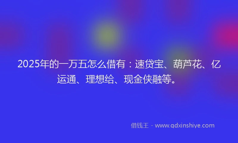 2025年的一万五怎么借有：速贷宝、葫芦花、亿运通、理想给、现金侠融等。