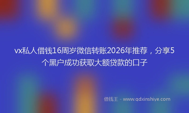 vx私人借钱16周岁微信转账2026年推荐，分享5个黑户成功获取大额贷款的口子