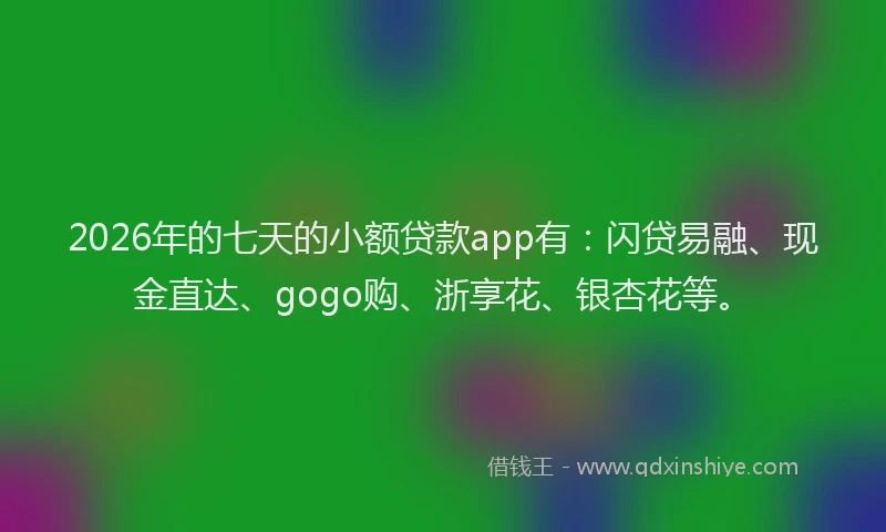 2026年的七天的小额贷款app有：闪贷易融、现金直达、gogo购、浙享花、银杏花等。