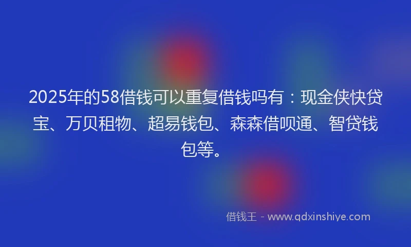 2025年的58借钱可以重复借钱吗有:现金侠快贷宝、万贝租物、超易钱包、森森借呗通、智贷钱包等。