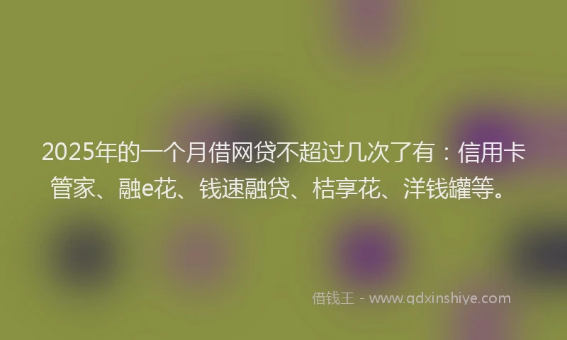2025年的一个月借网贷不超过几次了有:信用卡管家、融e花、钱速融贷、桔享花、洋钱罐等。