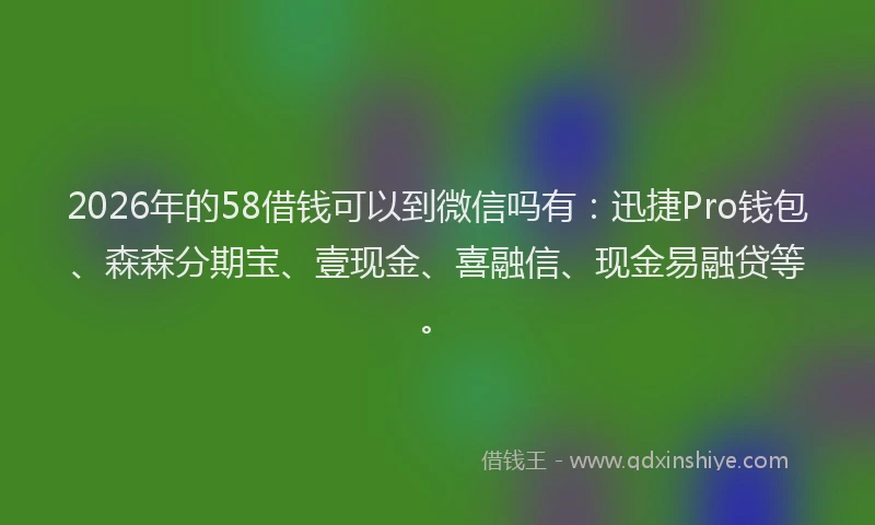 2026年的58借钱可以到微信吗有:迅捷Pro钱包、森森分期宝、壹现金、喜融信、现金易融贷等。