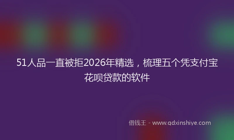 51人品一直被拒2026年精选，梳理五个凭支付宝花呗贷款的软件