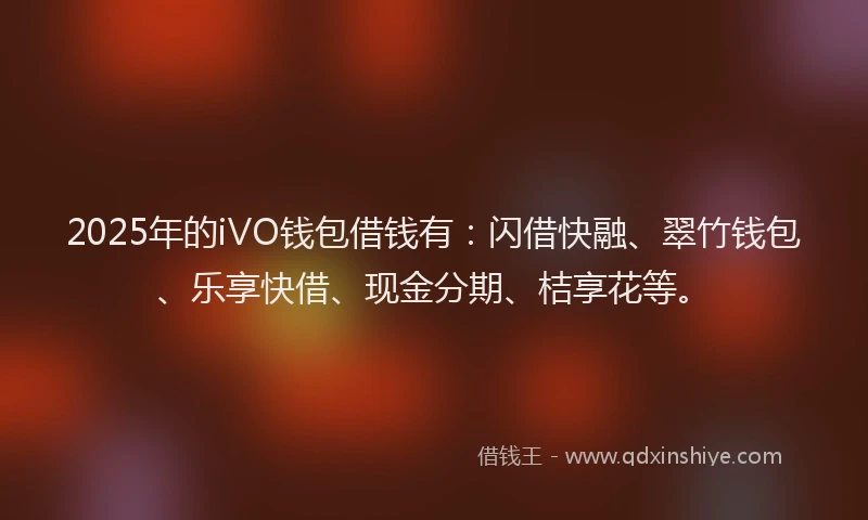 2025年的iVO钱包借钱有：闪借快融、翠竹钱包、乐享快借、现金分期、桔享花等。