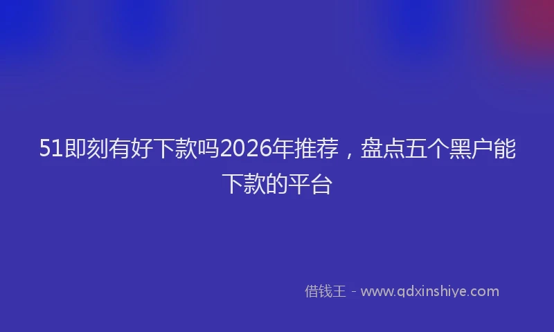 51即刻有好下款吗2026年推荐,盘点五个黑户能下款的平台