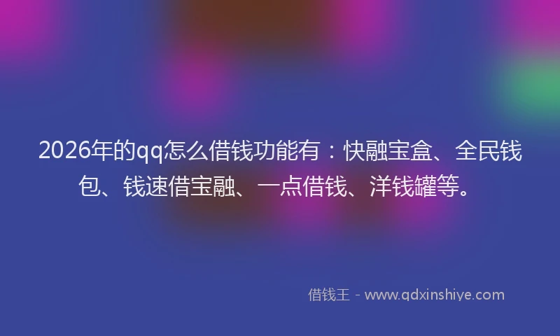 2026年的qq怎么借钱功能有：快融宝盒、全民钱包、钱速借宝融、一点借钱、洋钱罐等。