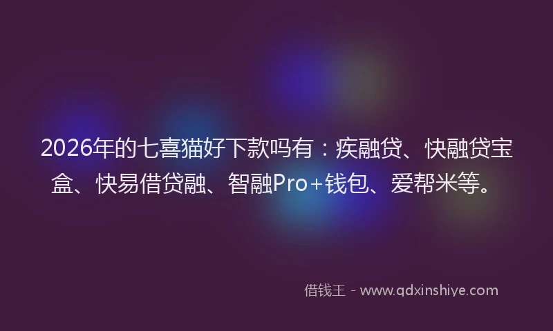 2026年的七喜猫好下款吗有：疾融贷、快融贷宝盒、快易借贷融、智融Pro+钱包、爱帮米等。