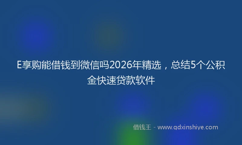 E享购能借钱到微信吗2026年精选，总结5个公积金快速贷款软件