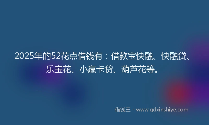 2025年的52花点借钱有:借款宝快融、快融贷、乐宝花、小赢卡贷、葫芦花等。