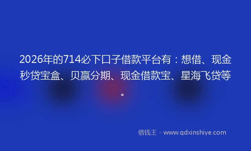 2026年的714必下口子借款平台有：想借、现金秒贷宝盒、贝赢分期、现金借款宝、星海飞贷等。