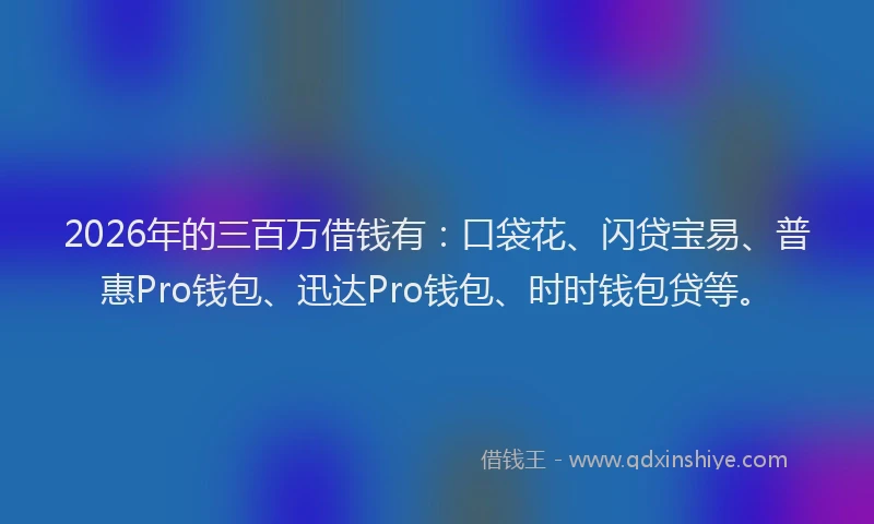 2026年的三百万借钱有：口袋花、闪贷宝易、普惠Pro钱包、迅达Pro钱包、时时钱包贷等。