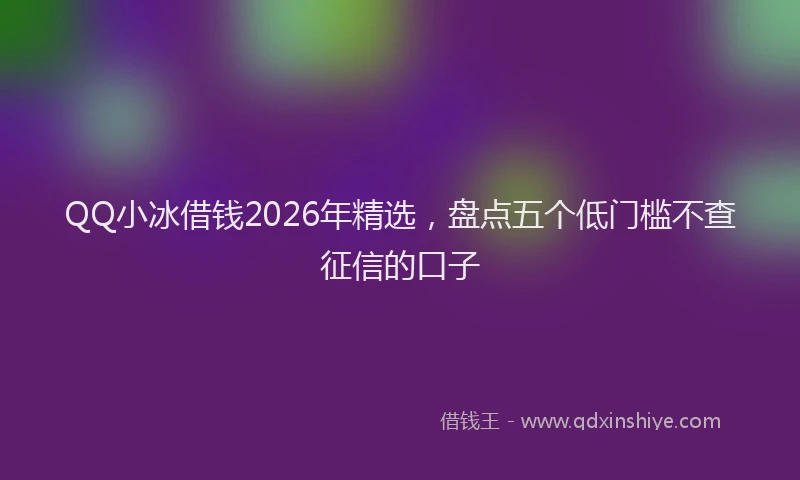 QQ小冰借钱2026年精选，盘点五个低门槛不查征信的口子