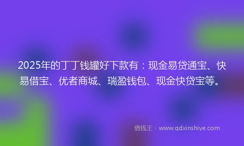 2025年的丁丁钱罐好下款有：现金易贷通宝、快易借宝、优者商城、瑞盈钱包、现金快贷宝等。