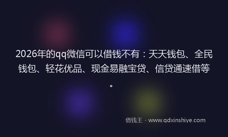 2026年的qq微信可以借钱不有：天天钱包、全民钱包、轻花优品、现金易融宝贷、信贷通速借等。