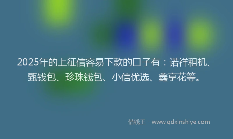 2025年的上征信容易下款的口子有：诺祥租机、甄钱包、珍珠钱包、小信优选、鑫享花等。