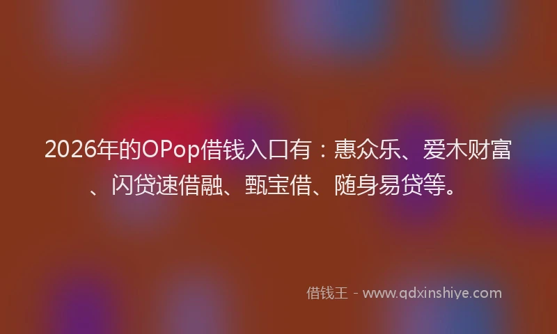 2026年的OPop借钱入口有:惠众乐、爱木财富、闪贷速借融、甄宝借、随身易贷等。