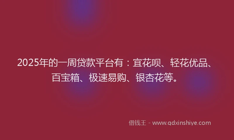 2025年的一周贷款平台有:宜花呗、轻花优品、百宝箱、极速易购、银杏花等。