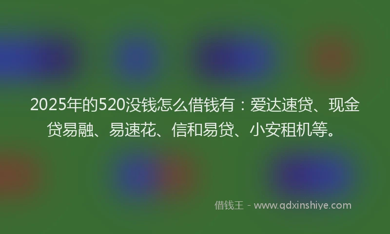 2025年的520没钱怎么借钱有:爱达速贷、现金贷易融、易速花、信和易贷、小安租机等。