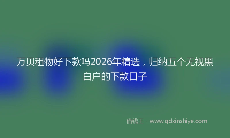万贝租物好下款吗2026年精选，归纳五个无视黑白户的下款口子