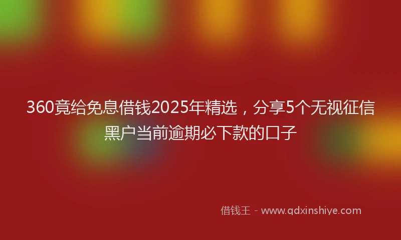 360竟给免息借钱2025年精选，分享5个无视征信黑户当前逾期必下款的口子