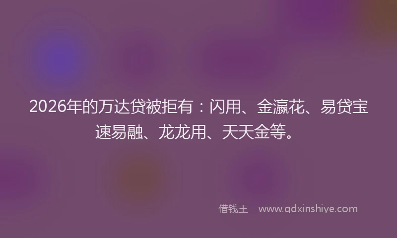 2026年的万达贷被拒有：闪用、金瀛花、易贷宝速易融、龙龙用、天天金等。